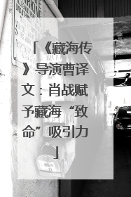 《藏海传》导演曹译文：肖战赋予藏海“致命”吸引力