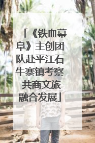 《铁血幕阜》主创团队赴平江石牛寨镇考察 共商文旅融合发展