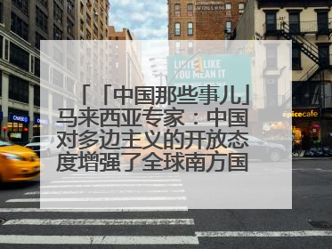 「中国那些事儿」马来西亚专家：中国对多边主义的开放态度增强了全球南方国家的力量