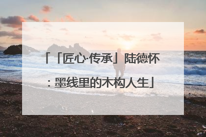 「匠心·传承」陆德怀：墨线里的木构人生