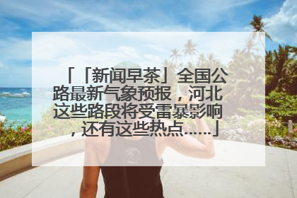 「新闻早茶」全国公路最新气象预报，河北这些路段将受雷暴影响，还有这些热点……