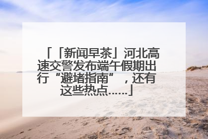 「新闻早茶」河北高速交警发布端午假期出行“避堵指南”，还有这些热点……