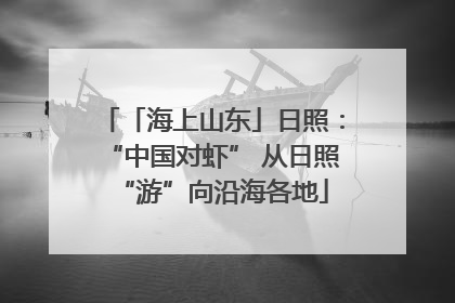 「海上山东」日照：“中国对虾” 从日照“游”向沿海各地