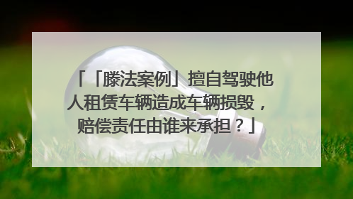 「滕法案例」擅自驾驶他人租赁车辆造成车辆损毁，赔偿责任由谁来承担？