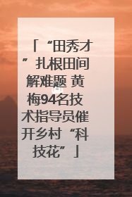 “田秀才”扎根田间解难题 黄梅94名技术指导员催开乡村“科技花”