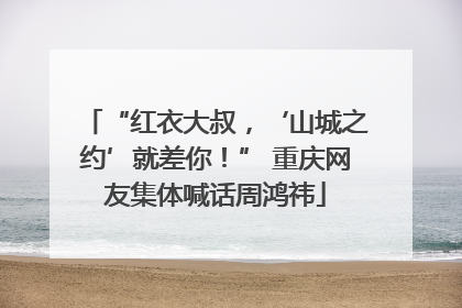 “红衣大叔，‘山城之约’就差你！” 重庆网友集体喊话周鸿祎