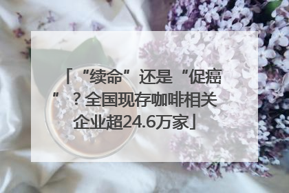“续命”还是“促癌”？全国现存咖啡相关企业超24.6万家
