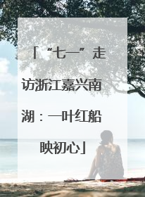 “七一”走访浙江嘉兴南湖：一叶红船映初心