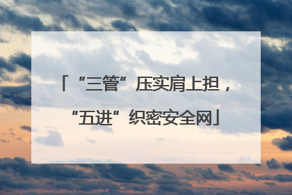 “三管”压实肩上担，“五进”织密安全网