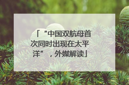 “中国双航母首次同时出现在太平洋”，外媒解读