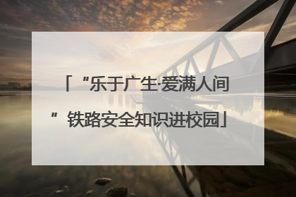 “乐于广生·爱满人间”铁路安全知识进校园