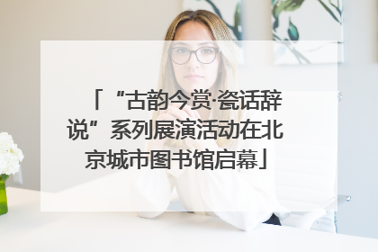 “古韵今赏·瓷话辞说”系列展演活动在北京城市图书馆启幕