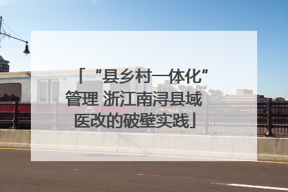“县乡村一体化”管理 浙江南浔县域医改的破壁实践