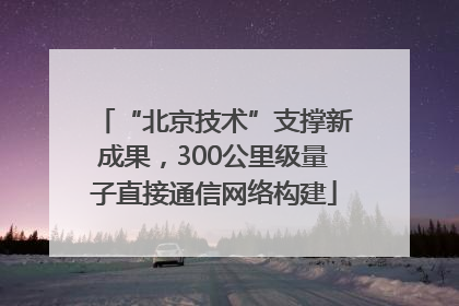 “北京技术”支撑新成果，300公里级量子直接通信网络构建