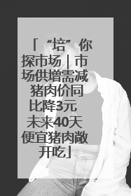 “培”你探市场｜市场供增需减 猪肉价同比降3元 未来40天便宜猪肉敞开吃