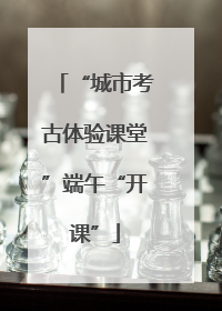 “城市考古体验课堂”端午“开课”
