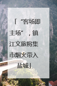 “客场即主场”，镇江文旅将集市烟火带入盐城