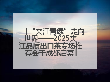 “夹江青绿”走向世界——2025夹江品质出口茶专场推荐会于成都启幕