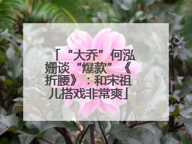 “大乔”何泓姗谈“爆款”《折腰》：和宋祖儿搭戏非常爽