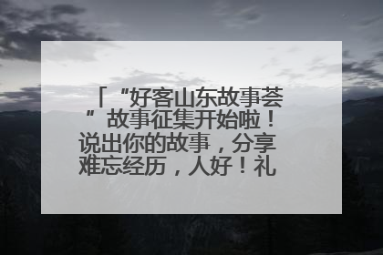 “好客山东故事荟”故事征集开始啦！说出你的故事，分享难忘经历，人好！礼品多！速来！