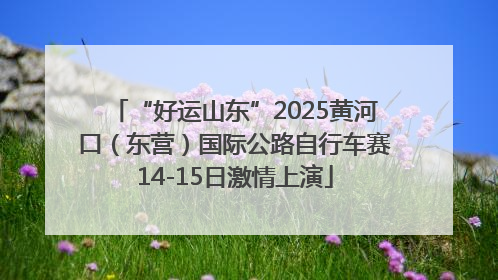 “好运山东”2025黄河口（东营）国际公路自行车赛14-15日激情上演