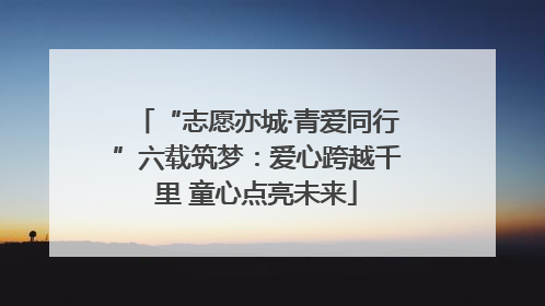 “志愿亦城·青爱同行”六载筑梦：爱心跨越千里 童心点亮未来