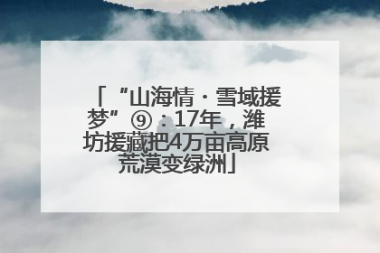 “山海情・雪域援梦”⑨：17年，潍坊援藏把4万亩高原荒漠变绿洲
