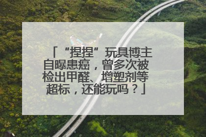 “捏捏”玩具博主自曝患癌，曾多次被检出甲醛、增塑剂等超标，还能玩吗？