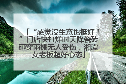 “感觉没生意也挺好！”门店快打烊时天降瓷砖砸穿雨棚无人受伤，湘潭女老板超好心态