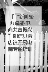 “新阶聚力赋能·电商共富振兴”阳信县劳店镇开展电商专题培训