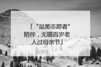 “最美志愿者”陪伴，无锡百岁老人过母亲节