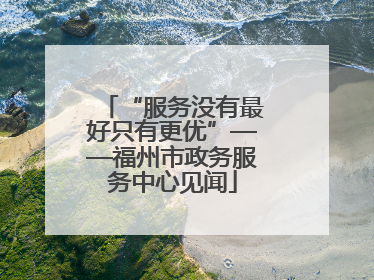 “服务没有最好只有更优”——福州市政务服务中心见闻