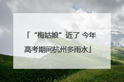 “梅姑娘”近了 今年高考期间杭州多雨水