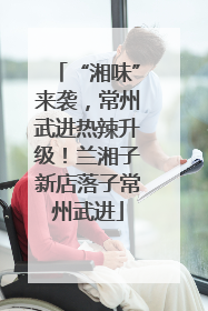 “湘味”来袭，常州武进热辣升级！兰湘子新店落子常州武进