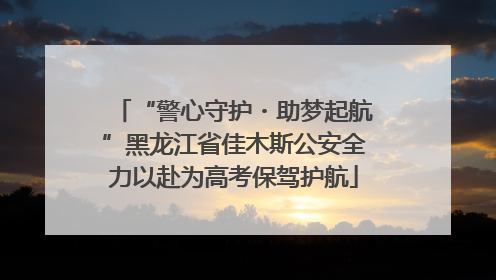 “警心守护・助梦起航”黑龙江省佳木斯公安全力以赴为高考保驾护航