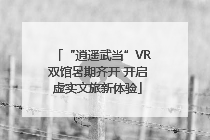 “逍遥武当”VR双馆暑期齐开 开启虚实文旅新体验