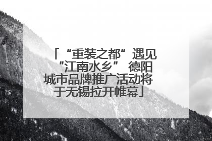 “重装之都”遇见“江南水乡” 德阳城市品牌推广活动将于无锡拉开帷幕