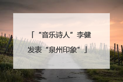 “音乐诗人”李健发表“泉州印象”