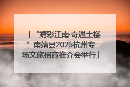 “靖彩江南·奇遇土楼”南靖县2025杭州专场文旅招商推介会举行