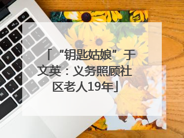 “钥匙姑娘”于文英：义务照顾社区老人19年