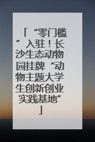 “零门槛”入驻！长沙生态动物园挂牌“动物主题大学生创新创业实践基地”