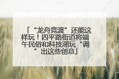 “龙舟竞渡”还能这样玩！四平路街道将端午民俗和科技潮玩“调”出这些创意