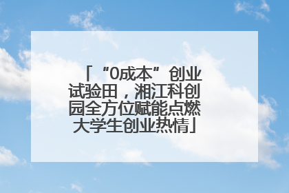 “0成本”创业试验田，湘江科创园全方位赋能点燃大学生创业热情