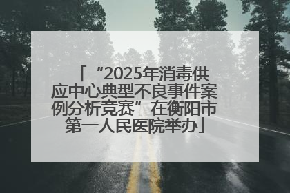“2025年消毒供应中心典型不良事件案例分析竞赛”在衡阳市第一人民医院举办
