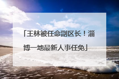 王林被任命副区长！淄博一地最新人事任免