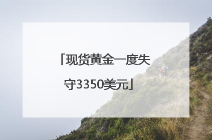 现货黄金一度失守3350美元