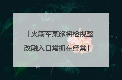 火箭军某旅将检视整改融入日常抓在经常