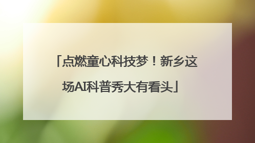 点燃童心科技梦！新乡这场AI科普秀大有看头