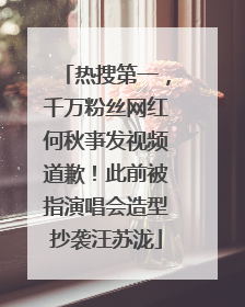热搜第一，千万粉丝网红何秋亊发视频道歉！此前被指演唱会造型抄袭汪苏泷