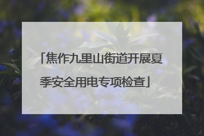 焦作九里山街道开展夏季安全用电专项检查